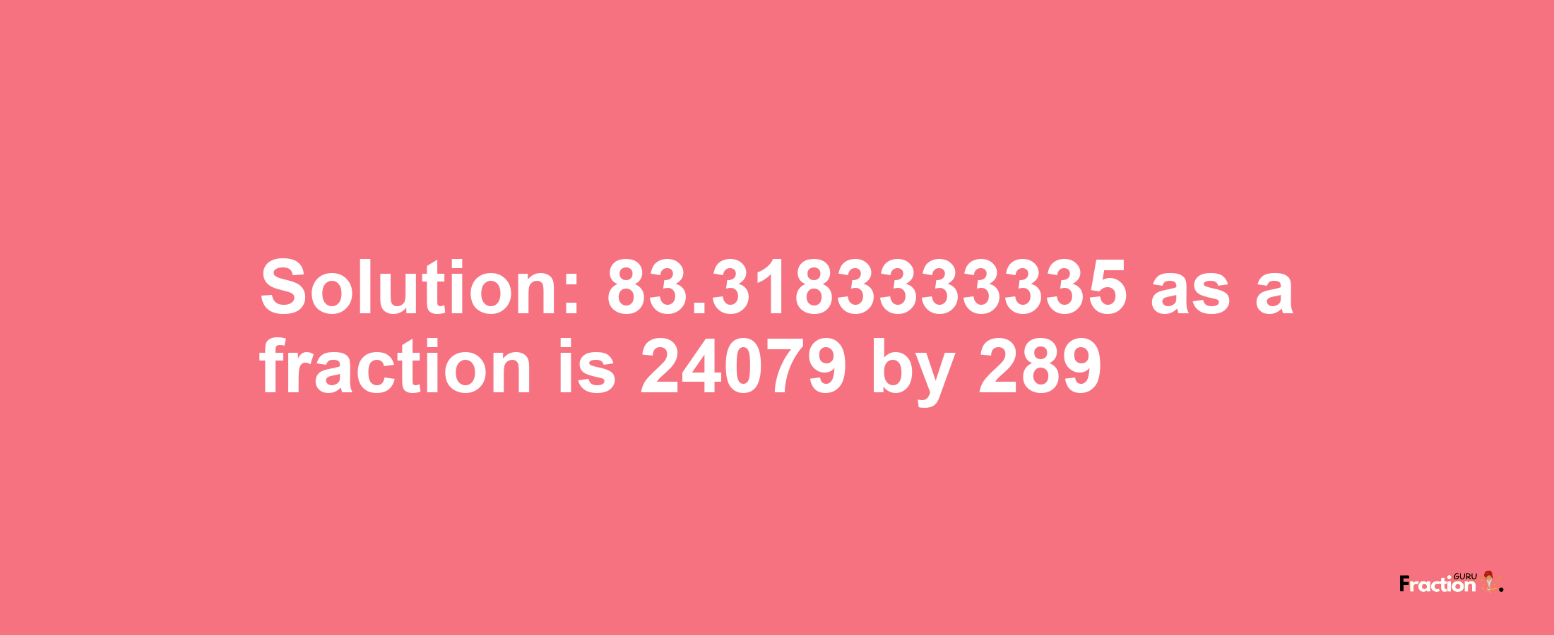 Solution:83.3183333335 as a fraction is 24079/289